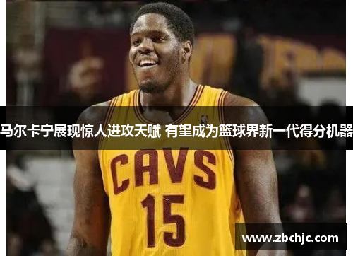 马尔卡宁展现惊人进攻天赋 有望成为篮球界新一代得分机器