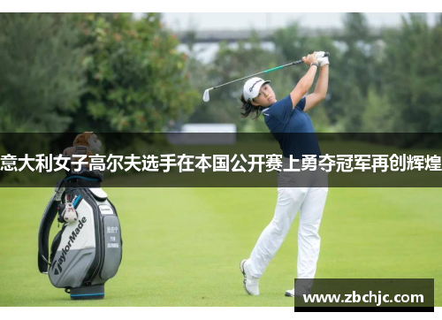意大利女子高尔夫选手在本国公开赛上勇夺冠军再创辉煌