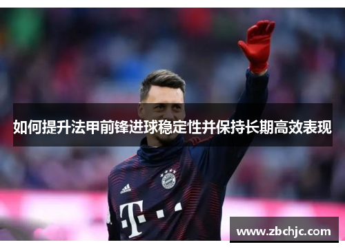 如何提升法甲前锋进球稳定性并保持长期高效表现