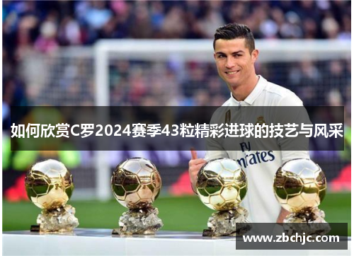 如何欣赏C罗2024赛季43粒精彩进球的技艺与风采