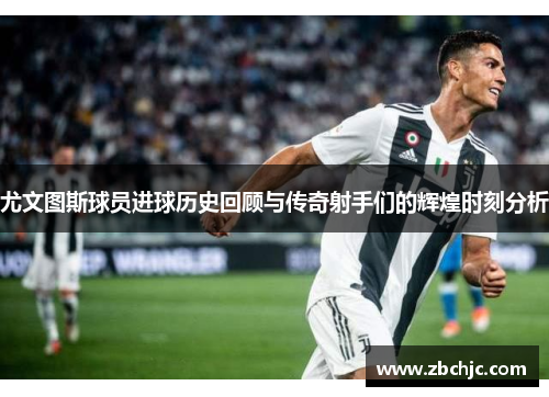 尤文图斯球员进球历史回顾与传奇射手们的辉煌时刻分析