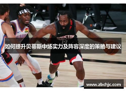 如何提升贝蒂斯中场实力及阵容深度的策略与建议