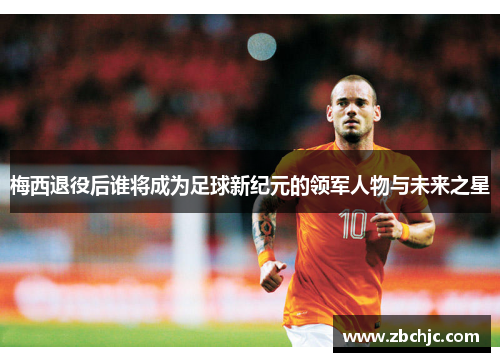 梅西退役后谁将成为足球新纪元的领军人物与未来之星