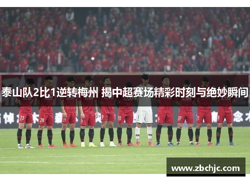 泰山队2比1逆转梅州 揭中超赛场精彩时刻与绝妙瞬间