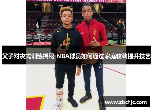 父子对决式训练揭秘 NBA球员如何通过家庭较劲提升技艺