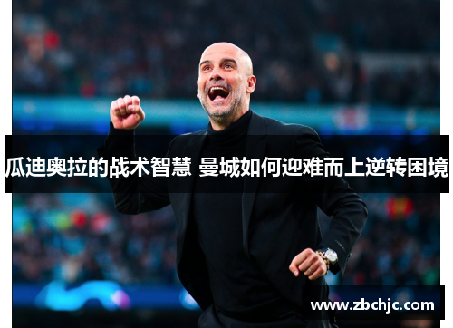瓜迪奥拉的战术智慧 曼城如何迎难而上逆转困境