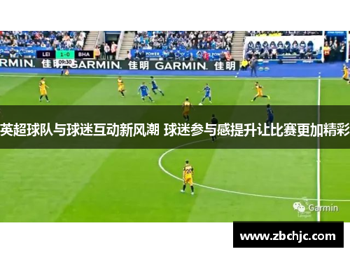 英超球队与球迷互动新风潮 球迷参与感提升让比赛更加精彩