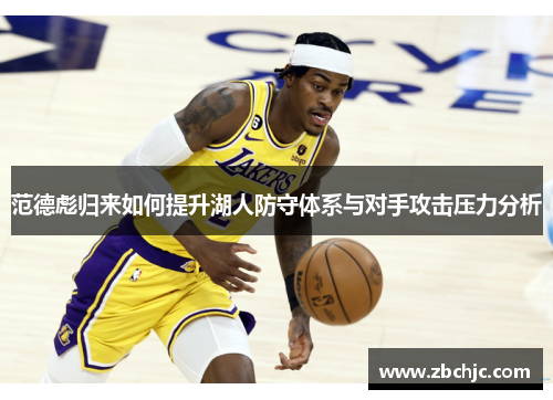 范德彪归来如何提升湖人防守体系与对手攻击压力分析 范德彪归来如何提升湖人防守体系与对手攻击压力分析