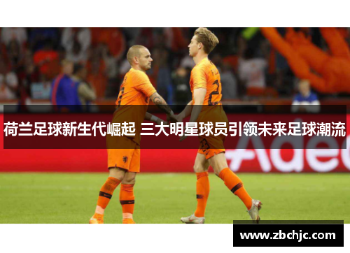 荷兰足球新生代崛起 三大明星球员引领未来足球潮流 荷兰足球新生代崛起 三大明星球员引领未来足球潮流
