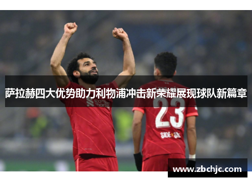 萨拉赫四大优势助力利物浦冲击新荣耀展现球队新篇章 萨拉赫四大优势助力利物浦冲击新荣耀展现球队新篇章