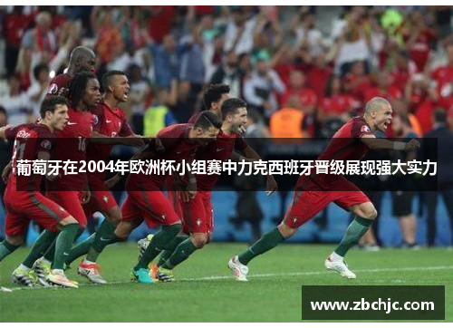 葡萄牙在2004年欧洲杯小组赛中力克西班牙晋级展现强大实力 葡萄牙在2004年欧洲杯小组赛中力克西班牙晋级展现强大实力