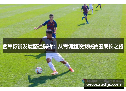 西甲球员发展路径解析:从青训到顶级联赛的成长之路 西甲球员发展路径解析:从青训到顶级联赛的成长之路