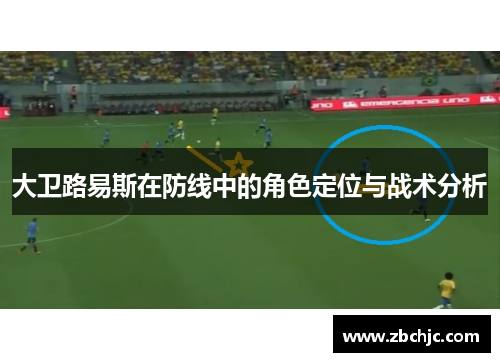 大卫路易斯在防线中的角色定位与战术分析 大卫路易斯在防线中的角色定位与战术分析
