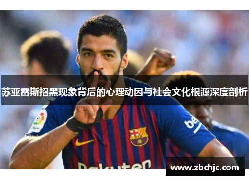 苏亚雷斯招黑现象背后的心理动因与社会文化根源深度剖析 苏亚雷斯招黑现象背后的心理动因与社会文化根源深度剖析