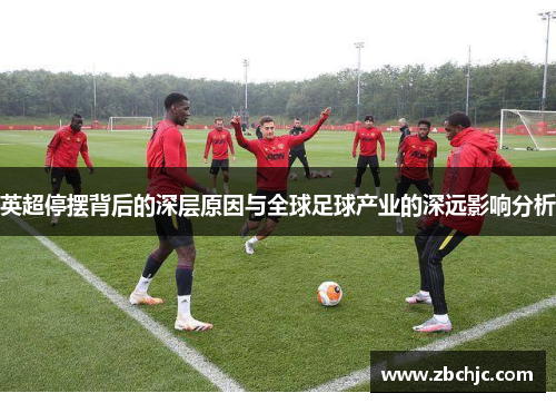 英超停摆背后的深层原因与全球足球产业的深远影响分析