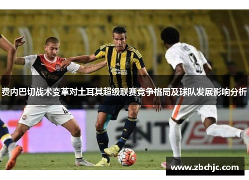 费内巴切战术变革对土耳其超级联赛竞争格局及球队发展影响分析
