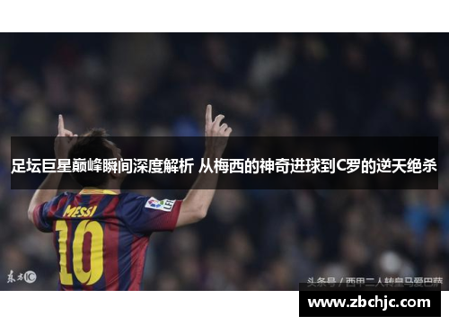 足坛巨星巅峰瞬间深度解析 从梅西的神奇进球到C罗的逆天绝杀