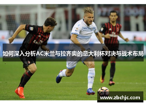 如何深入分析AC米兰与拉齐奥的意大利杯对决与战术布局 如何深入分析AC米兰与拉齐奥的意大利杯对决与战术布局