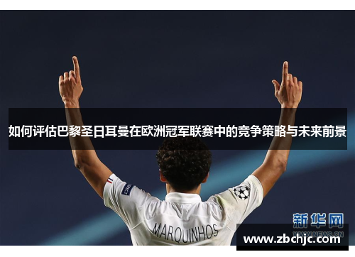 如何评估巴黎圣日耳曼在欧洲冠军联赛中的竞争策略与未来前景