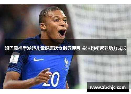 姆巴佩携手发起儿童健康饮食倡导项目 关注均衡营养助力成长 姆巴佩携手发起儿童健康饮食倡导项目 关注均衡营养助力成长