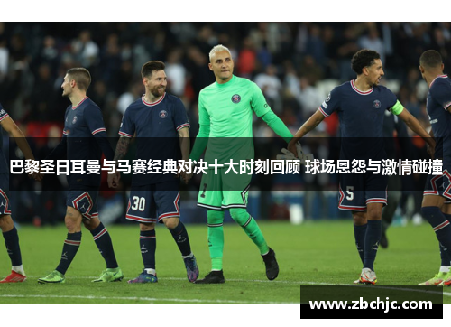 巴黎圣日耳曼与马赛经典对决十大时刻回顾 球场恩怨与激情碰撞