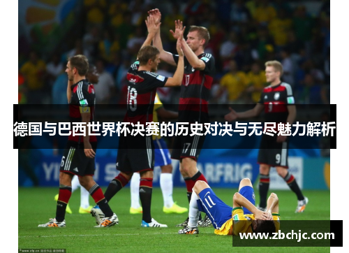 德国与巴西世界杯决赛的历史对决与无尽魅力解析 德国与巴西世界杯决赛的历史对决与无尽魅力解析