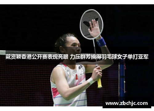 戴资颖香港公开赛表现亮眼 力压群芳摘得羽毛球女子单打亚军