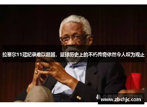 拉塞尔11冠纪录难以超越,篮球历史上的不朽传奇依然令人叹为观止 拉塞尔11冠纪录难以超越,篮球历史上的不朽传奇依然令人叹为观止