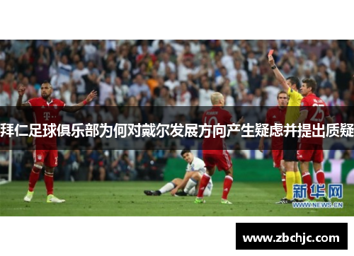 拜仁足球俱乐部为何对戴尔发展方向产生疑虑并提出质疑