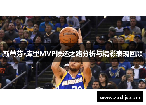 斯蒂芬·库里MVP候选之路分析与精彩表现回顾 斯蒂芬·库里MVP候选之路分析与精彩表现回顾