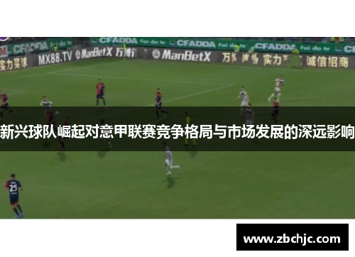 新兴球队崛起对意甲联赛竞争格局与市场发展的深远影响 新兴球队崛起对意甲联赛竞争格局与市场发展的深远影响