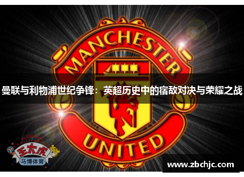 曼联与利物浦世纪争锋：英超历史中的宿敌对决与荣耀之战