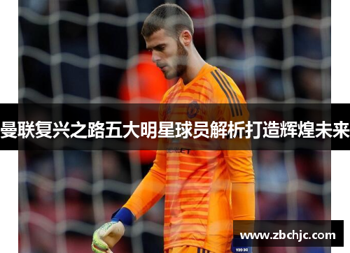 曼联复兴之路五大明星球员解析打造辉煌未来