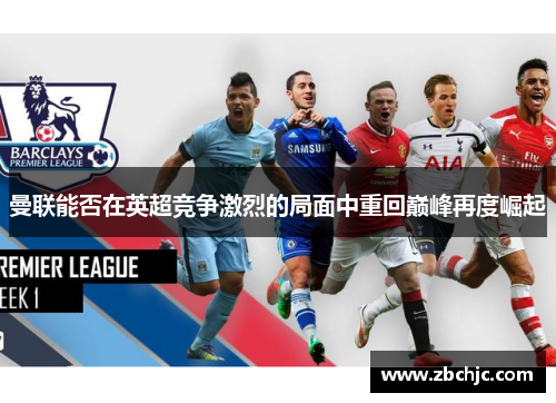 曼联能否在英超竞争激烈的局面中重回巅峰再度崛起