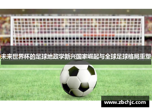 未来世界杯的足球地政学新兴国家崛起与全球足球格局重塑