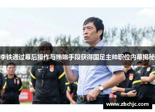 李铁通过幕后操作与贿赂手段获得国足主帅职位内幕揭秘