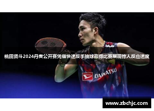 桃田贤斗2024丹麦公开赛凭借快速反手抽球赢得比赛展现惊人反应速度