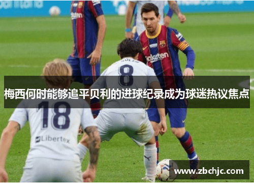 梅西何时能够追平贝利的进球纪录成为球迷热议焦点