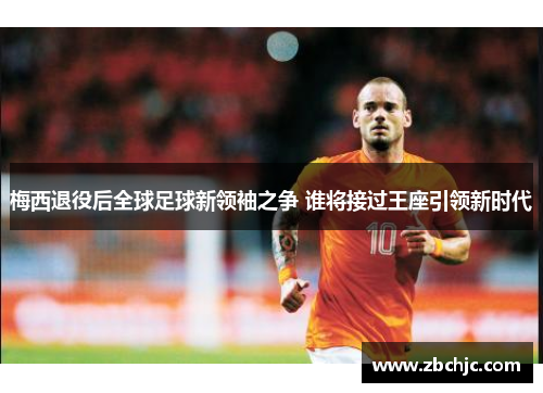 梅西退役后全球足球新领袖之争 谁将接过王座引领新时代