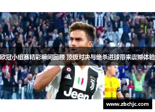 欧冠小组赛精彩瞬间回顾 顶级对决与绝杀进球带来震撼体验 欧冠小组赛精彩瞬间回顾 顶级对决与绝杀进球带来震撼体验